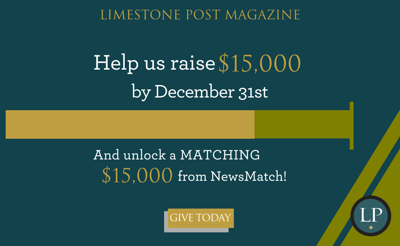 Your donation to Limestone Post will be matched by NewsMatch, a nationwide program that supports independent, nonprofit media