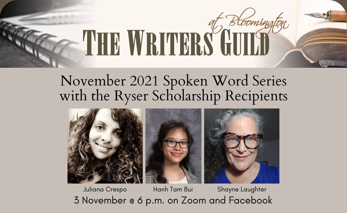 The Writers Guild Spoken Word Series on 3 November features writers from the Ryser Scholarship: winners Hanh Tam Bui and Juliana Crespo and Ryser Scholarship founder Shayne Laughter. Singer-songwriter Sarah Cassidy will perform. All are from Bloomington. The Ryser Scholarship is named after Joan Ryser, who taught literature and creative writing for 44 years at Bloomington High School South. | Courtesy photos